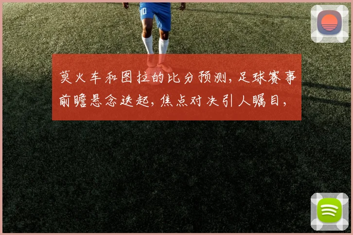 莫火车和图拉的比分预测,足球赛事前瞻悬念迭起,焦点对决引人瞩目,一触即发