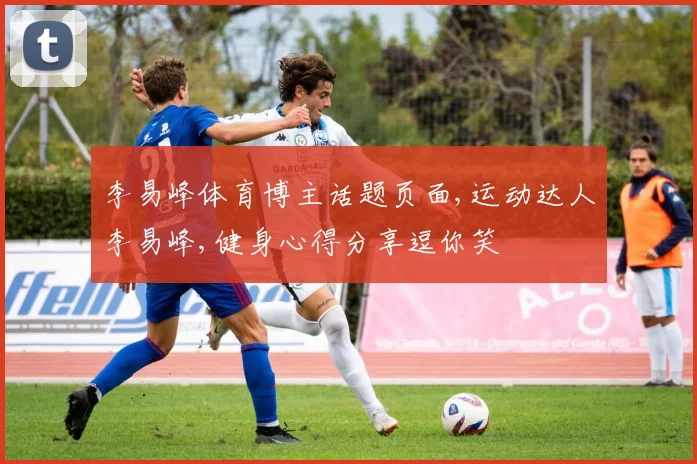 李易峰体育博主话题页面,运动达人李易峰,健身心得分享逗你笑