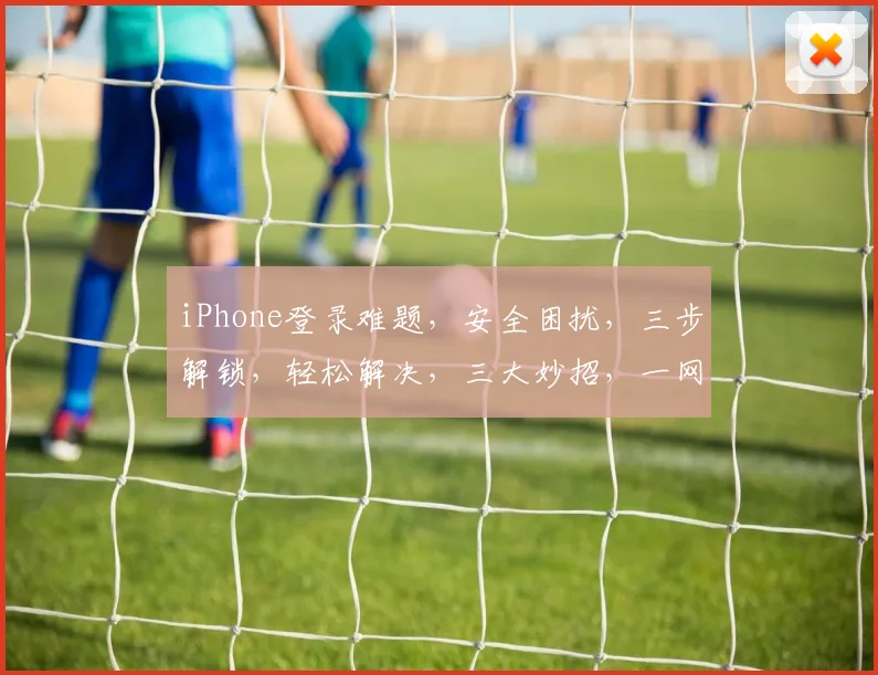 iPhone登录难题，安全困扰，三步解锁，轻松解决，三大妙招，一网打尽