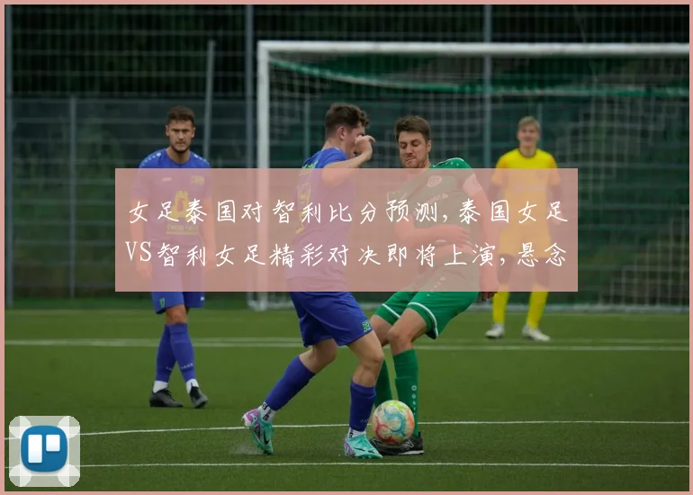 女足泰国对智利比分预测,泰国女足VS智利女足精彩对决即将上演,悬念重重