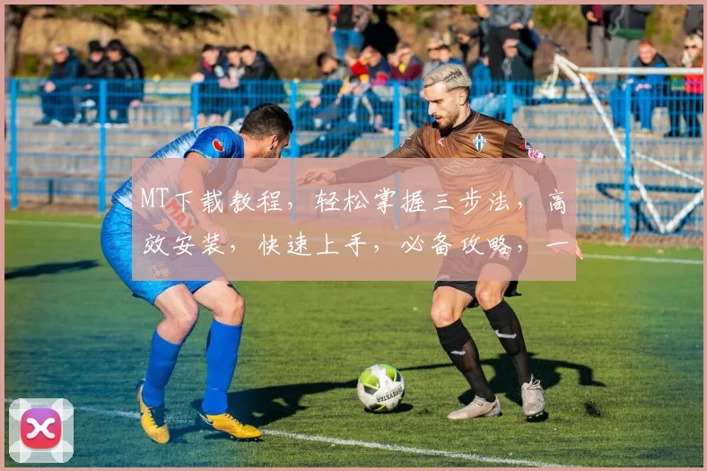 MT下载教程，轻松掌握三步法，高效安装，快速上手，必备攻略，一学就会