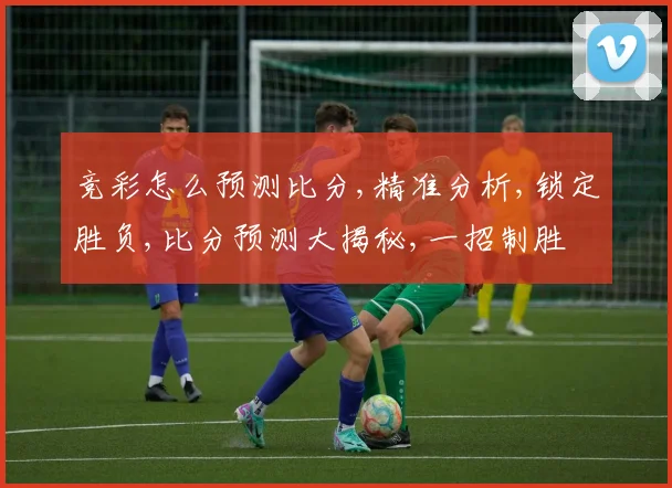 竞彩怎么预测比分,精准分析,锁定胜负,比分预测大揭秘,一招制胜