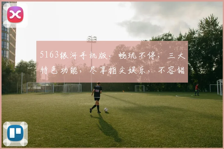 5163银河手机版，畅玩不停，三大特色功能，尽享指尖娱乐，不容错过